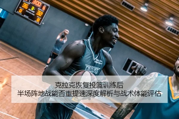 克拉克恢复投篮训练后 半场阵地战能否重提速深度解析与战术体能评估