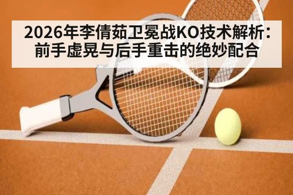 2026年李倩茹卫冕战KO技术解析：前手虚晃与后手重击的绝妙配合（jiuyou game）