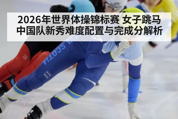 2026年世界体操锦标赛 女子跳马中国队新秀难度配置与完成分解析（jiuyou game）