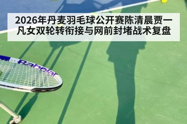 2026年丹麦羽毛球公开赛陈清晨贾一凡女双轮转衔接与网前封堵战术复盘（jiuyou game）