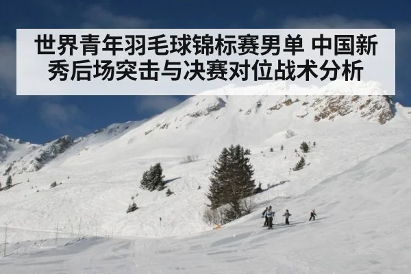 世界青年羽毛球锦标赛男单 中国新秀后场突击与决赛对位战术分析